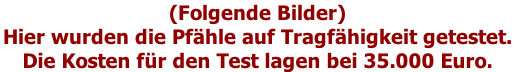 (Folgende Bilder)  Hier wurden die Pfähle auf Tragfähigkeit getestet.  Die Kosten für den Test lagen bei 35.000 Euro.